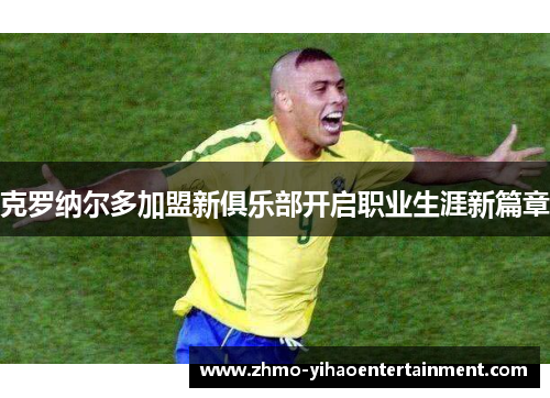 克罗纳尔多加盟新俱乐部开启职业生涯新篇章