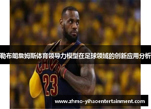 勒布朗詹姆斯体育领导力模型在足球领域的创新应用分析