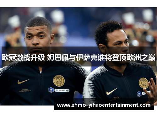 欧冠激战升级 姆巴佩与伊萨克谁将登顶欧洲之巅