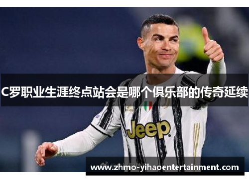 C罗职业生涯终点站会是哪个俱乐部的传奇延续