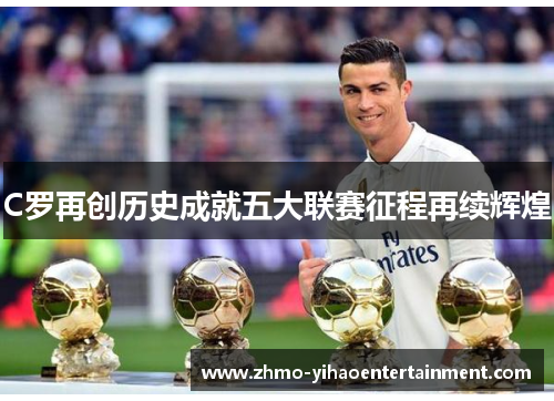 C罗再创历史成就五大联赛征程再续辉煌