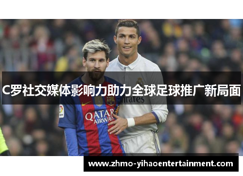 C罗社交媒体影响力助力全球足球推广新局面
