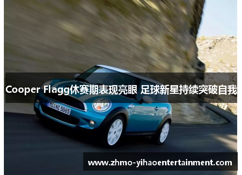 Cooper Flagg休赛期表现亮眼 足球新星持续突破自我