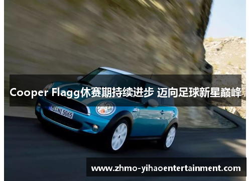 Cooper Flagg休赛期持续进步 迈向足球新星巅峰