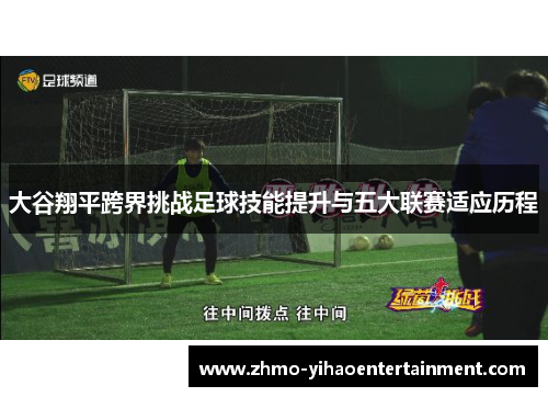 大谷翔平跨界挑战足球技能提升与五大联赛适应历程
