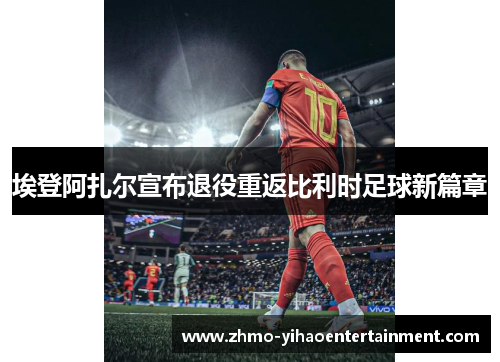 埃登阿扎尔宣布退役重返比利时足球新篇章