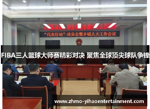 FIBA三人篮球大师赛精彩对决 聚焦全球顶尖球队争锋