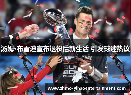汤姆·布雷迪宣布退役后新生活 引发球迷热议