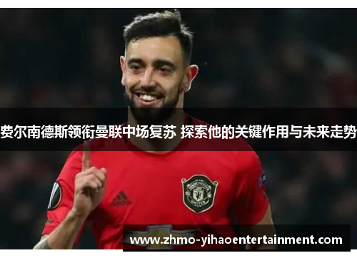 费尔南德斯领衔曼联中场复苏 探索他的关键作用与未来走势