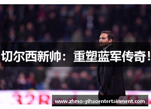 切尔西新帅：重塑蓝军传奇！
