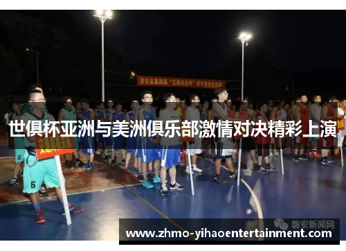 世俱杯亚洲与美洲俱乐部激情对决精彩上演