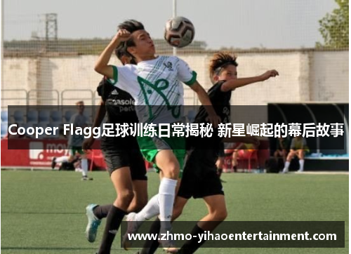 Cooper Flagg足球训练日常揭秘 新星崛起的幕后故事