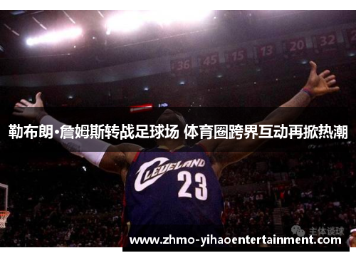 勒布朗·詹姆斯转战足球场 体育圈跨界互动再掀热潮